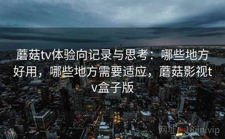 蘑菇tv体验向记录与思考:哪些地方好用,哪些地方需要适应,蘑菇影视tv盒子版