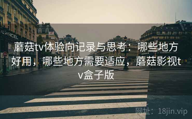 蘑菇tv体验向记录与思考：哪些地方好用，哪些地方需要适应，蘑菇影视tv盒子版