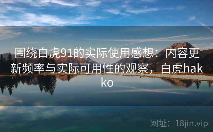 围绕白虎91的实际使用感想:内容更新频率与实际可用性的观察,白虎hakko