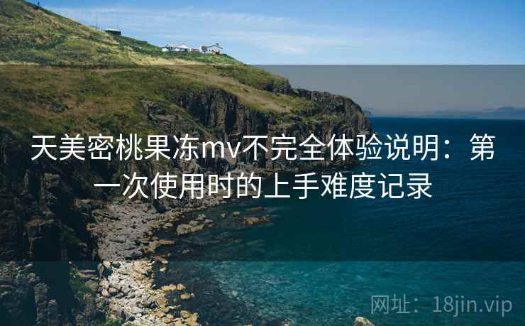 天美密桃果冻mv不完全体验说明:第一次使用时的上手难度记录