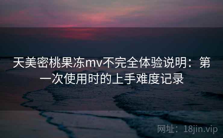 天美密桃果冻mv不完全体验说明:第一次使用时的上手难度记录