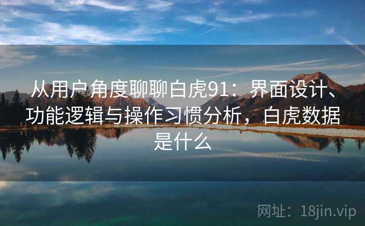 从用户角度聊聊白虎91:界面设计、功能逻辑与操作习惯分析,白虎数据是什么