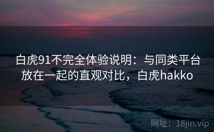 白虎91不完全体验说明:与同类平台放在一起的直观对比,白虎hakko