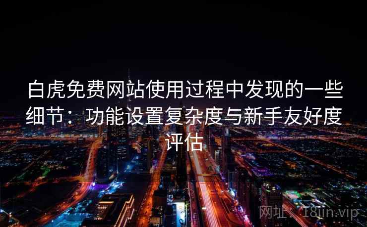 白虎免费网站使用过程中发现的一些细节:功能设置复杂度与新手友好度评估