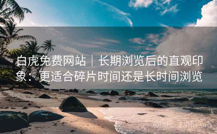 白虎免费网站|长期浏览后的直观印象:更适合碎片时间还是长时间浏览