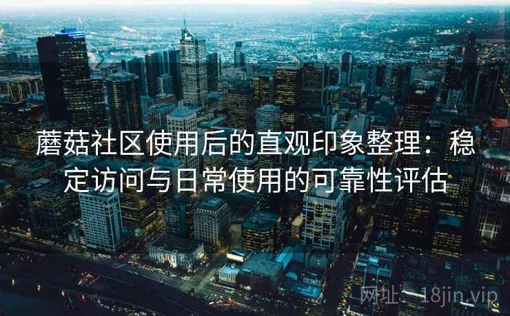 蘑菇社区使用后的直观印象整理：稳定访问与日常使用的可靠性评估  第2张