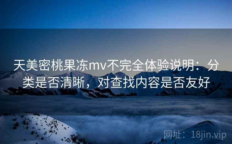 天美密桃果冻mv不完全体验说明：分类是否清晰，对查找内容是否友好