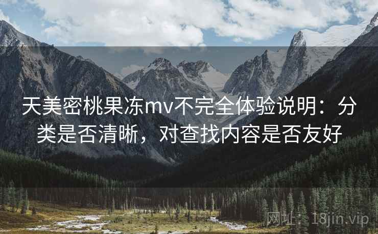 天美密桃果冻mv不完全体验说明：分类是否清晰，对查找内容是否友好  第2张