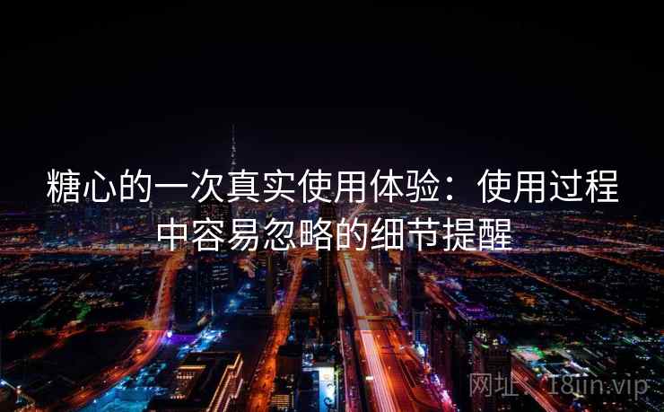 糖心的一次真实使用体验：使用过程中容易忽略的细节提醒  第1张
