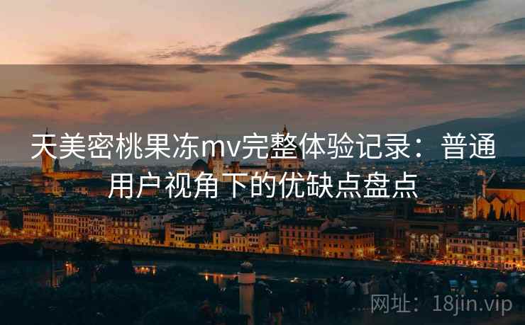 天美密桃果冻mv完整体验记录:普通用户视角下的优缺点盘点
