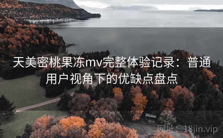 天美密桃果冻mv完整体验记录:普通用户视角下的优缺点盘点