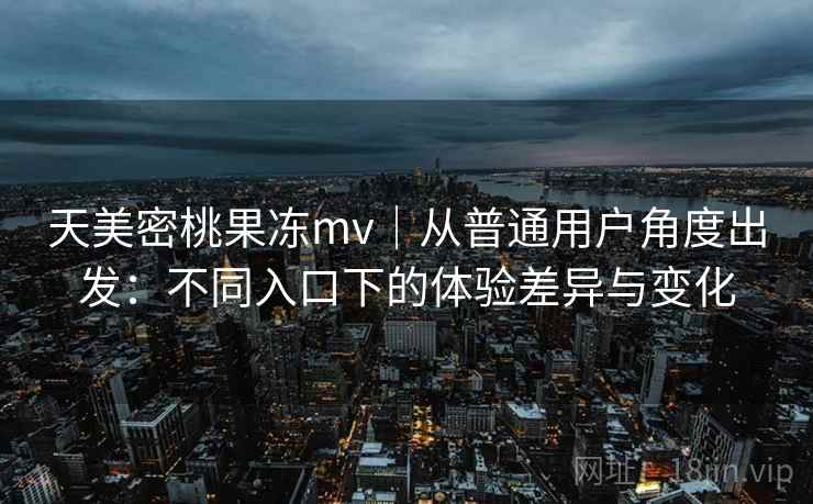 天美密桃果冻mv|从普通用户角度出发:不同入口下的体验差异与变化