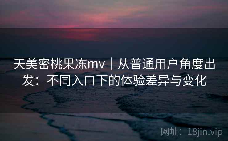 天美密桃果冻mv|从普通用户角度出发:不同入口下的体验差异与变化