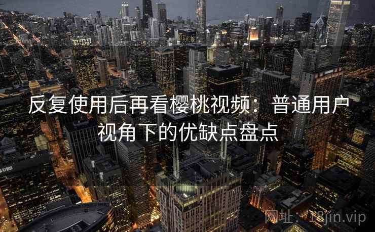 反复使用后再看樱桃视频：普通用户视角下的优缺点盘点