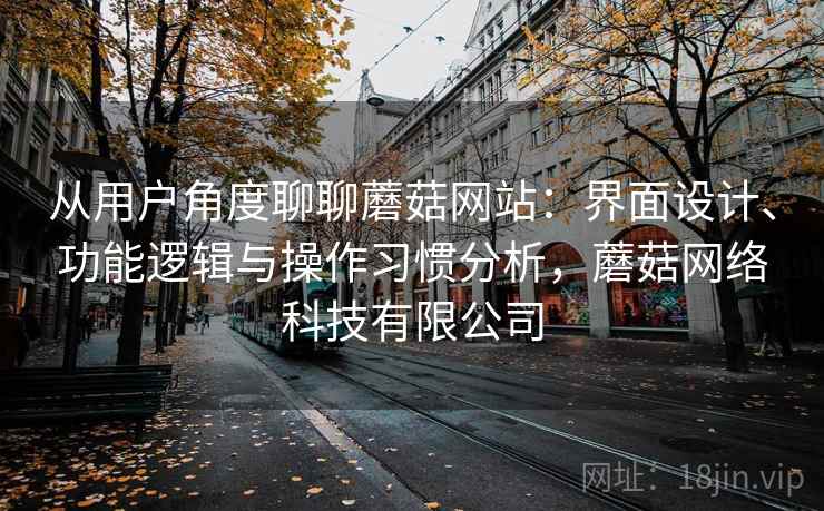 从用户角度聊聊蘑菇网站:界面设计、功能逻辑与操作习惯分析,蘑菇网络科技有限公司