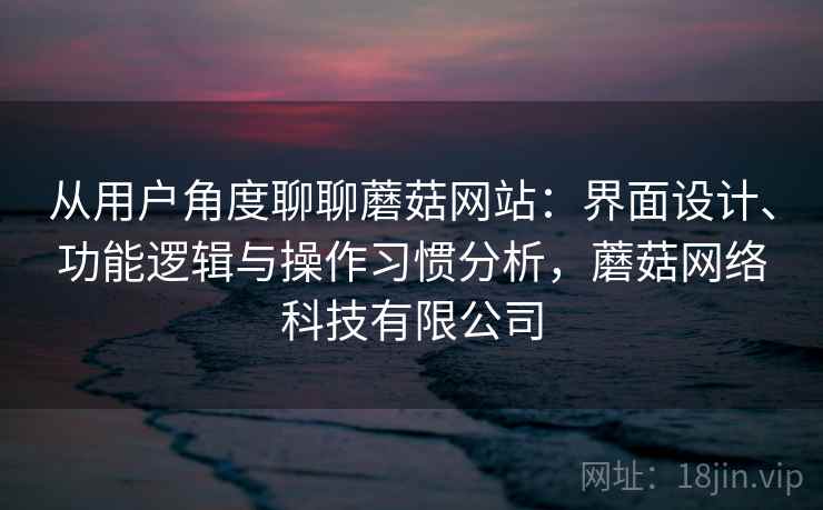 从用户角度聊聊蘑菇网站:界面设计、功能逻辑与操作习惯分析,蘑菇网络科技有限公司