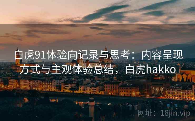 白虎91体验向记录与思考:内容呈现方式与主观体验总结,白虎hakko
