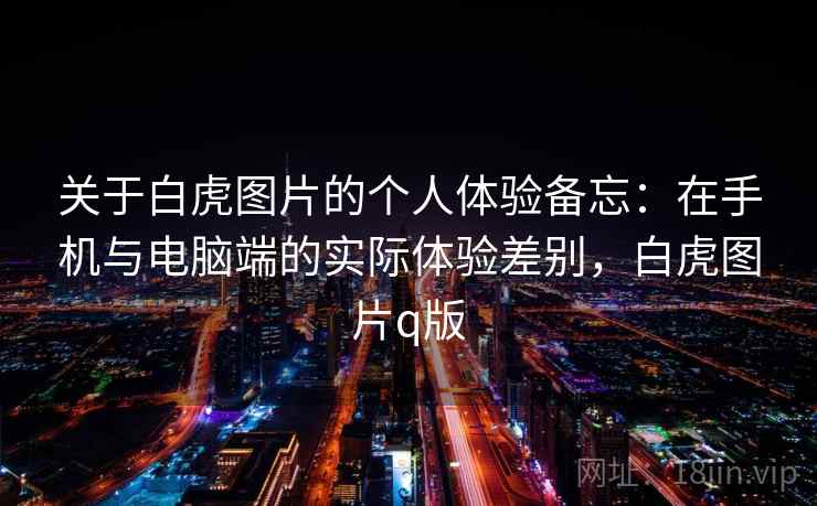 关于白虎图片的个人体验备忘:在手机与电脑端的实际体验差别,白虎图片q版
