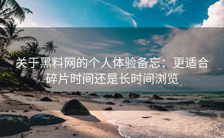 关于黑料网的个人体验备忘：更适合碎片时间还是长时间浏览