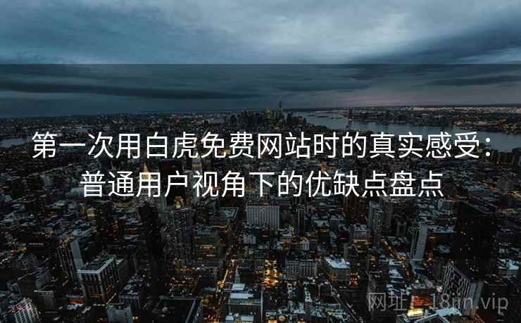 第一次用白虎免费网站时的真实感受：普通用户视角下的优缺点盘点