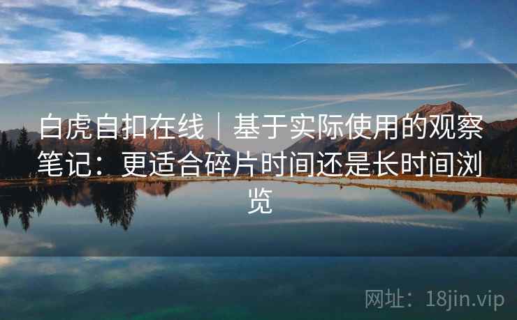 白虎自扣在线｜基于实际使用的观察笔记：更适合碎片时间还是长时间浏览  第1张