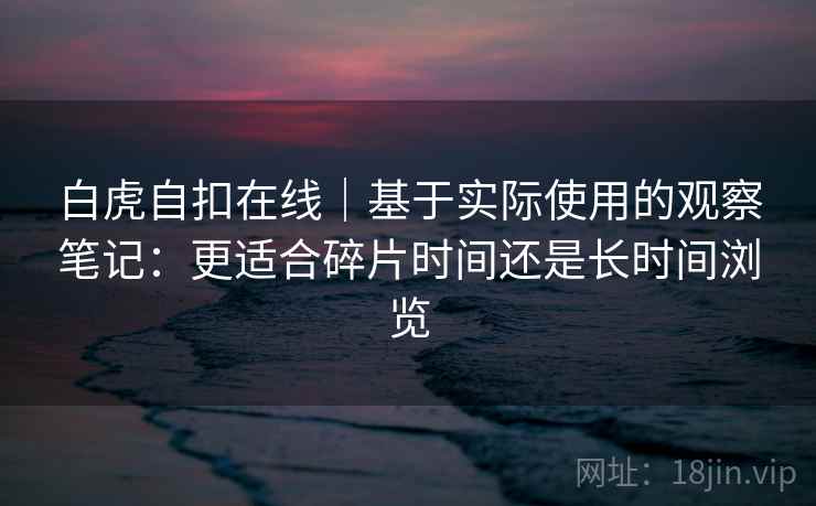 白虎自扣在线｜基于实际使用的观察笔记：更适合碎片时间还是长时间浏览  第2张
