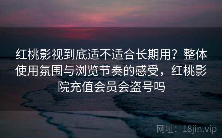 红桃影视到底适不适合长期用？整体使用氛围与浏览节奏的感受，红桃影院充值会员会盗号吗