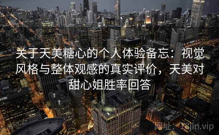 关于天美糖心的个人体验备忘：视觉风格与整体观感的真实评价，天美对甜心姐胜率回答