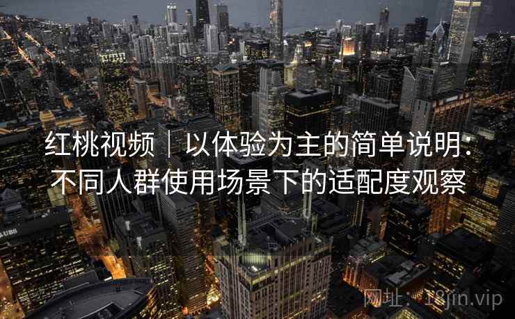 红桃视频|以体验为主的简单说明:不同人群使用场景下的适配度观察
