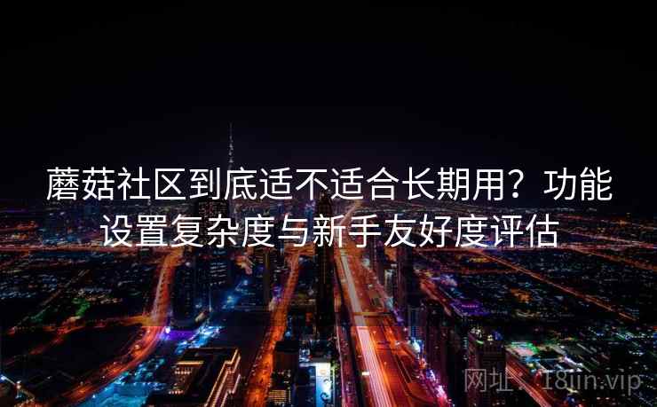 蘑菇社区到底适不适合长期用?功能设置复杂度与新手友好度评估
