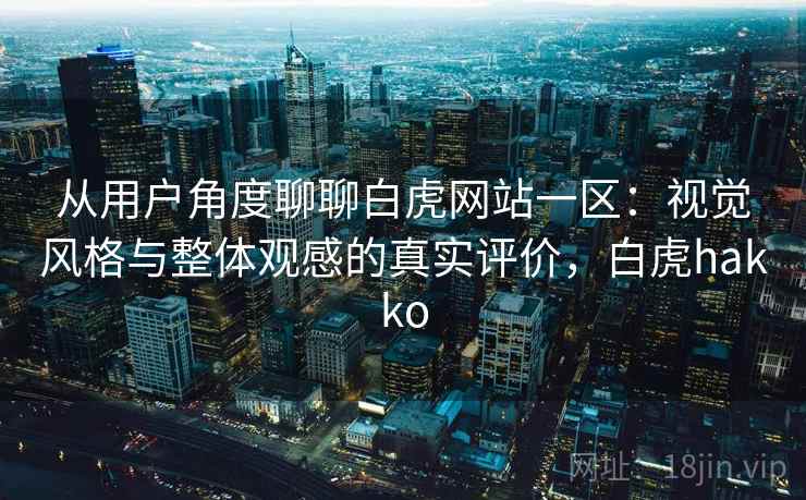 从用户角度聊聊白虎网站一区：视觉风格与整体观感的真实评价，白虎hakko