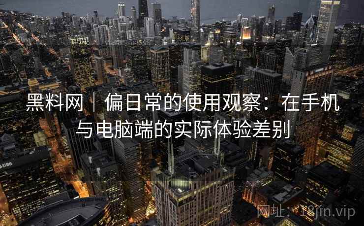 黑料网|偏日常的使用观察:在手机与电脑端的实际体验差别