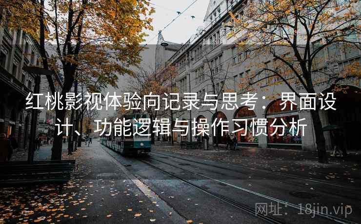 红桃影视体验向记录与思考:界面设计、功能逻辑与操作习惯分析