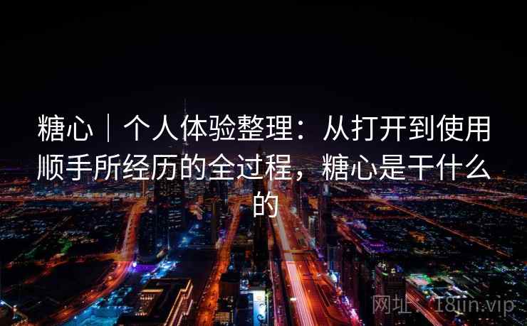 糖心|个人体验整理:从打开到使用顺手所经历的全过程,糖心是干什么的