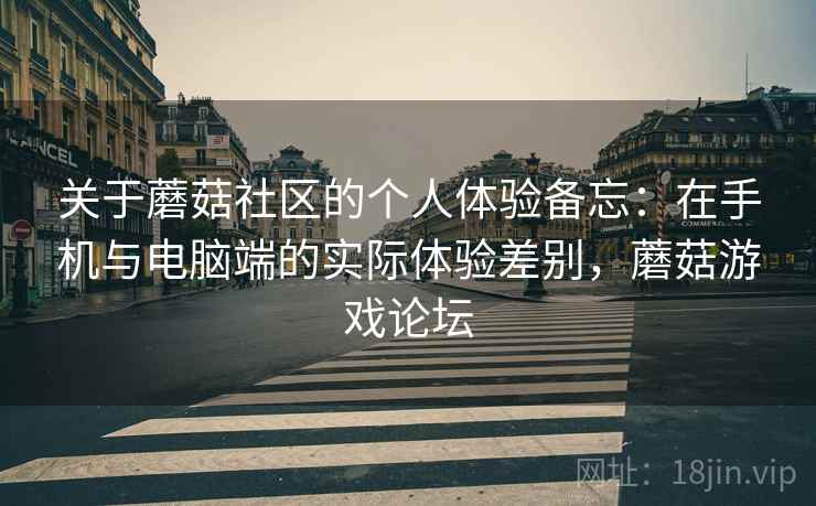 关于蘑菇社区的个人体验备忘：在手机与电脑端的实际体验差别，蘑菇游戏论坛