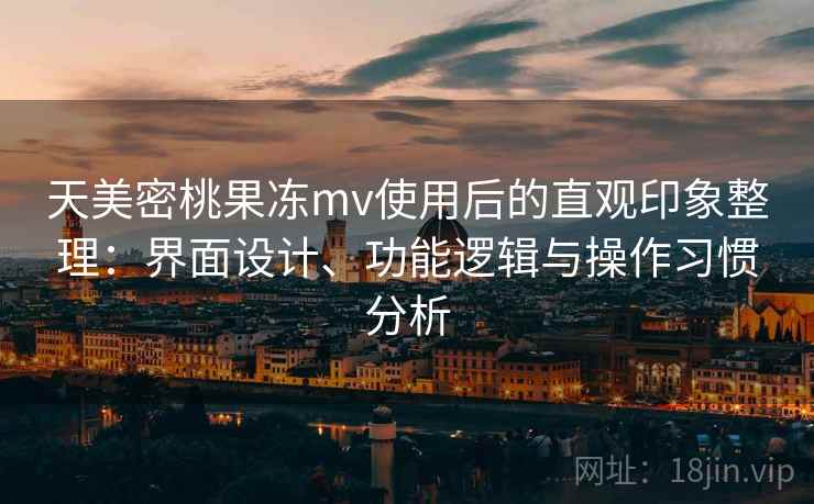 天美密桃果冻mv使用后的直观印象整理:界面设计、功能逻辑与操作习惯分析