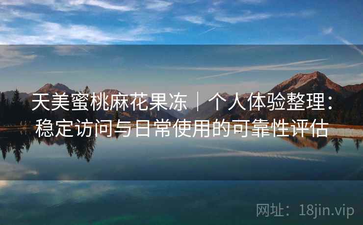 天美蜜桃麻花果冻｜个人体验整理：稳定访问与日常使用的可靠性评估