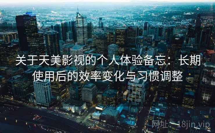 关于天美影视的个人体验备忘：长期使用后的效率变化与习惯调整