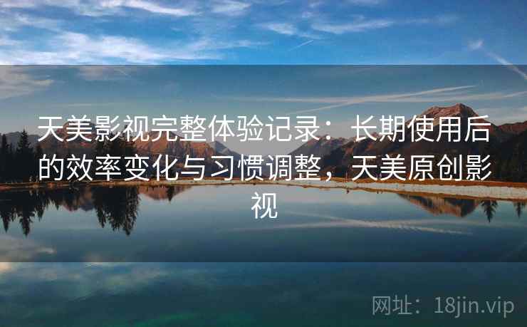 天美影视完整体验记录：长期使用后的效率变化与习惯调整，天美原创影视