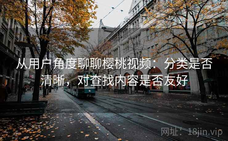从用户角度聊聊樱桃视频：分类是否清晰，对查找内容是否友好