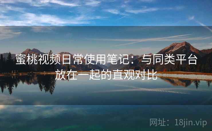 蜜桃视频日常使用笔记：与同类平台放在一起的直观对比