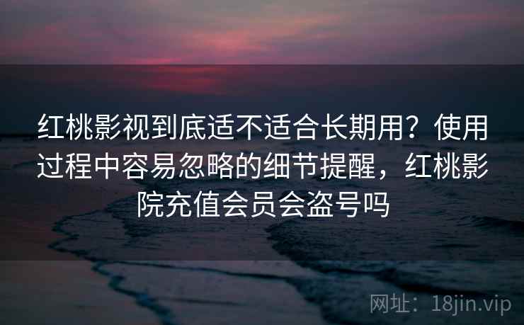 红桃影视到底适不适合长期用？使用过程中容易忽略的细节提醒，红桃影院充值会员会盗号吗
