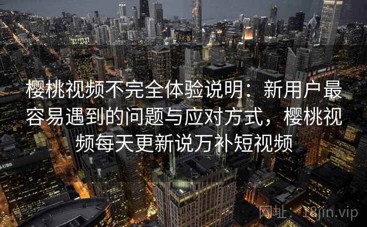 樱桃视频不完全体验说明：新用户最容易遇到的问题与应对方式，樱桃视频每天更新说万补短视频