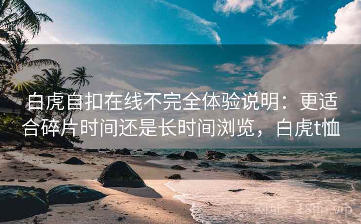 白虎自扣在线不完全体验说明：更适合碎片时间还是长时间浏览，白虎t恤