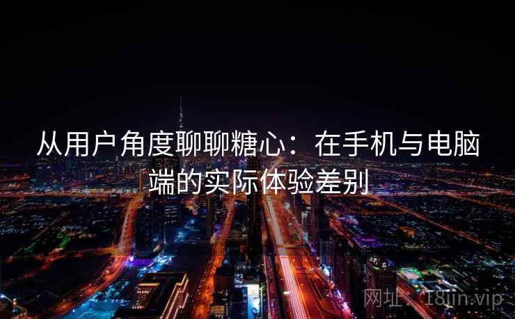从用户角度聊聊糖心：在手机与电脑端的实际体验差别
