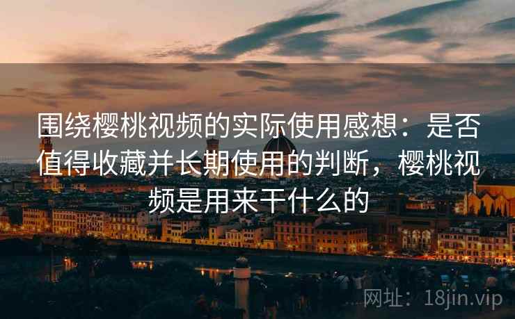 围绕樱桃视频的实际使用感想：是否值得收藏并长期使用的判断，樱桃视频是用来干什么的