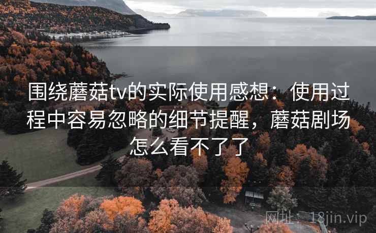 围绕蘑菇tv的实际使用感想：使用过程中容易忽略的细节提醒，蘑菇剧场怎么看不了了