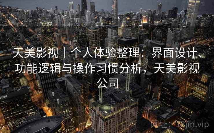 天美影视｜个人体验整理：界面设计、功能逻辑与操作习惯分析，天美影视公司