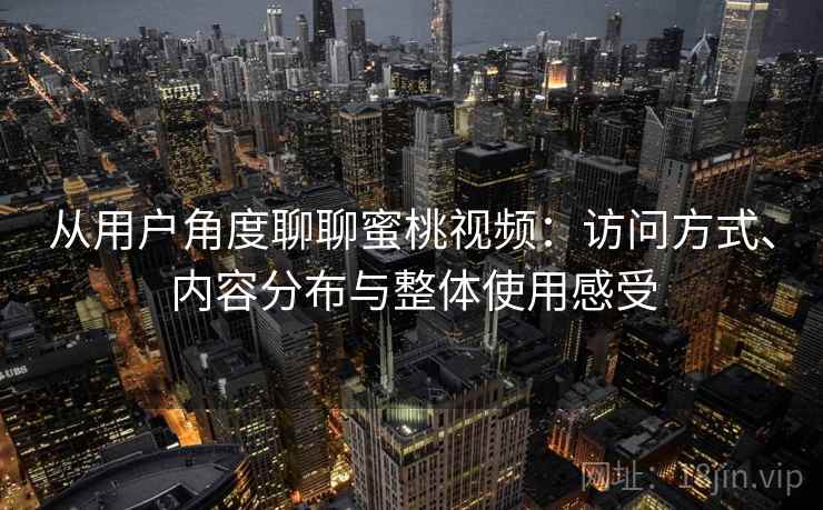 从用户角度聊聊蜜桃视频：访问方式、内容分布与整体使用感受
