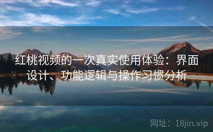红桃视频的一次真实使用体验：界面设计、功能逻辑与操作习惯分析